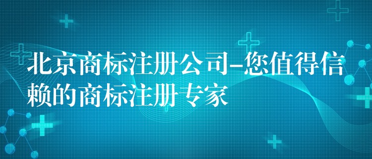 北京商标注册公司-您值得信赖的商标注册专家