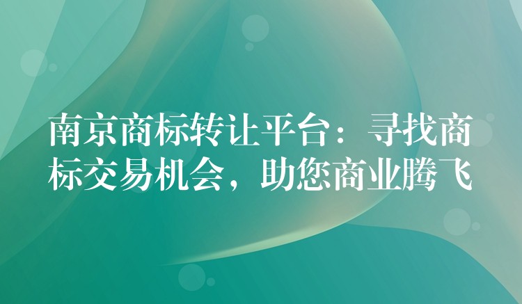 南京商标转让平台：寻找商标交易机会，助您商业腾飞