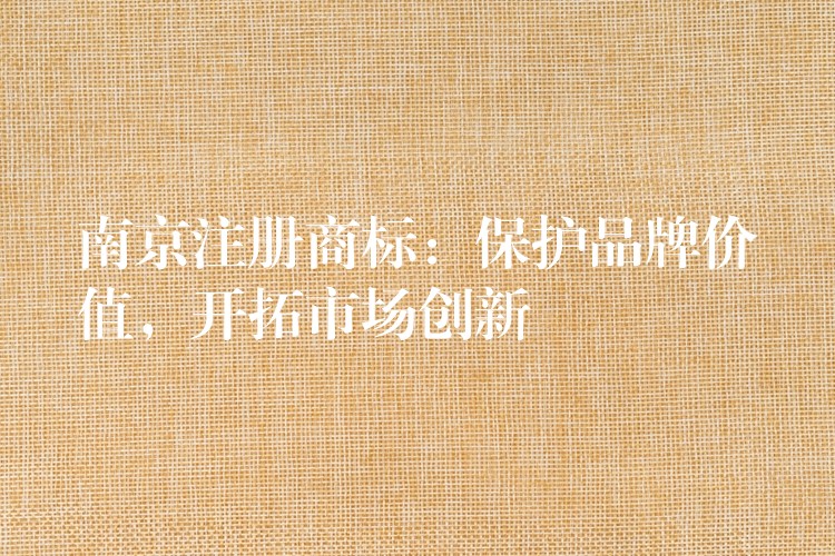 南京注册商标：保护品牌价值，开拓市场创新