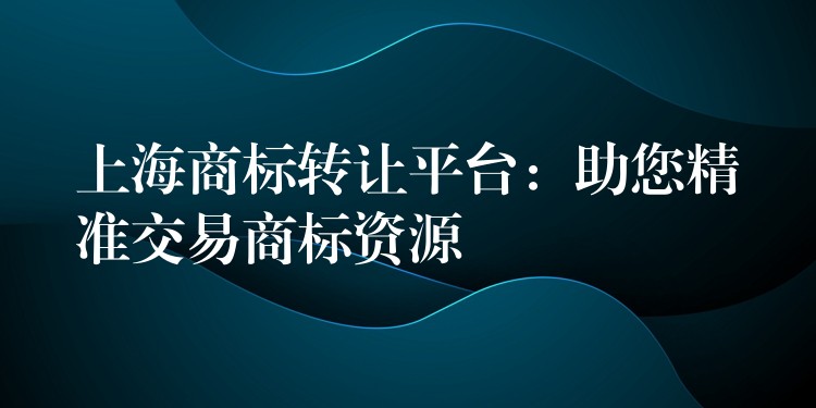 上海商标转让平台：助您精准交易商标资源