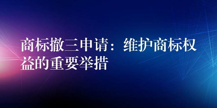 商标撤三申请：维护商标权益的重要举措