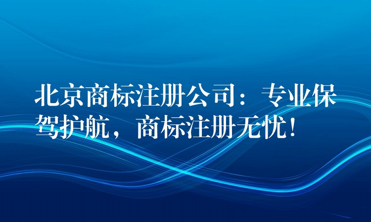 北京商标注册公司：专业保驾护航，商标注册无忧！