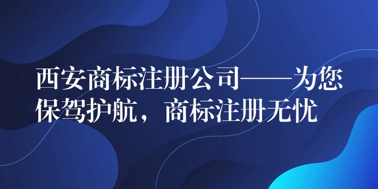 西安商标注册公司——为您保驾护航，商标注册无忧