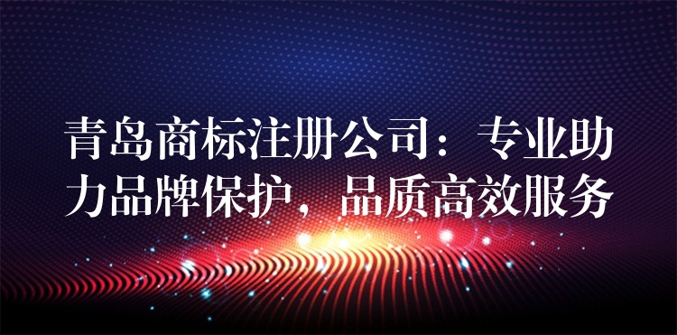 青岛商标注册公司：专业助力品牌保护，品质高效服务