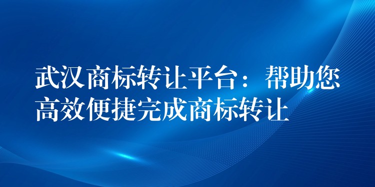 武汉商标转让平台：帮助您高效便捷完成商标转让