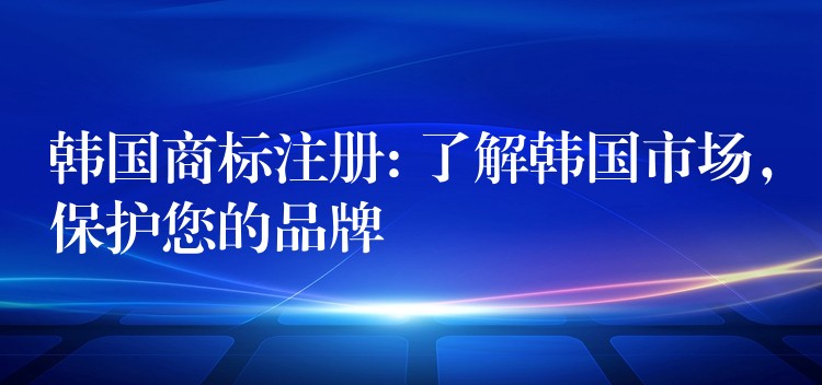 韩国商标注册: 了解韩国市场，保护您的品牌
