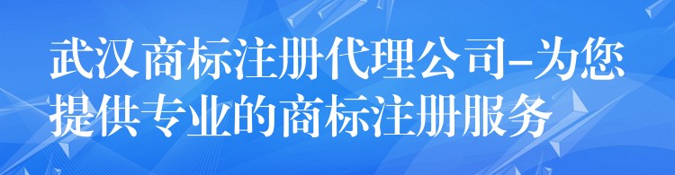 武汉商标注册代理公司-为您提供专业的商标注册服务