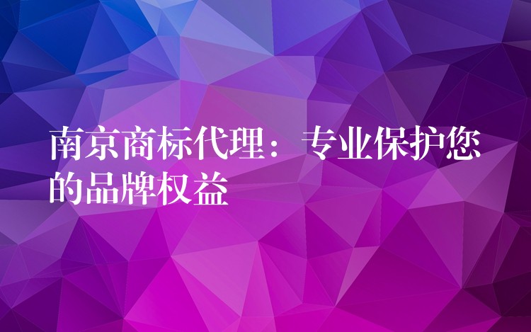 南京商标代理：专业保护您的品牌权益