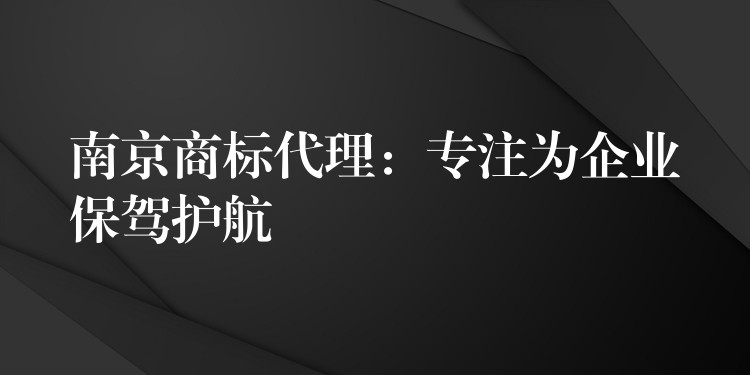 南京商标代理：专注为企业保驾护航