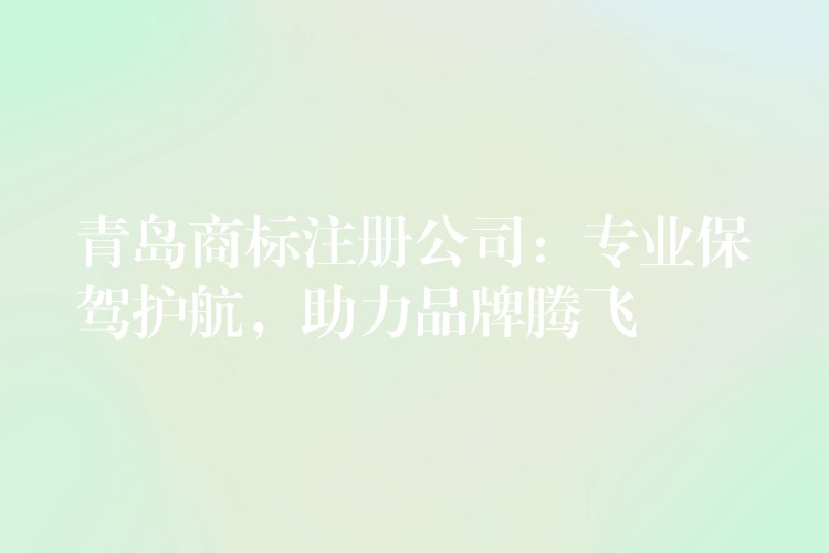 青岛商标注册公司：专业保驾护航，助力品牌腾飞