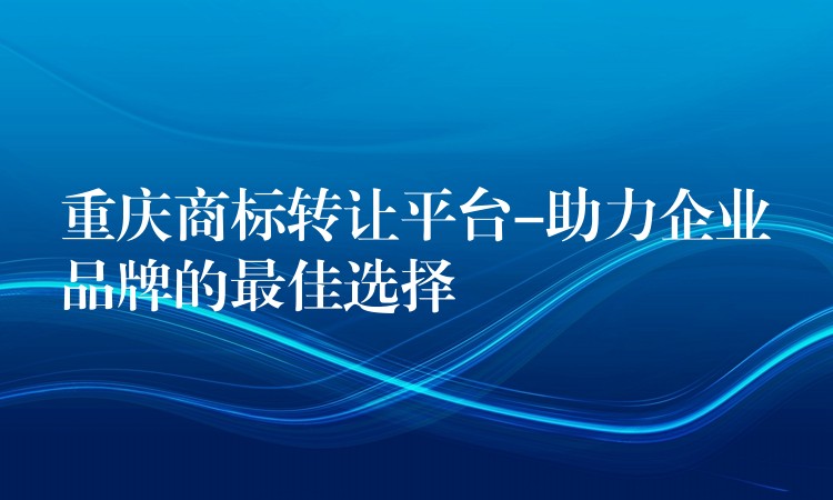 重庆商标转让平台-助力企业品牌的最佳选择