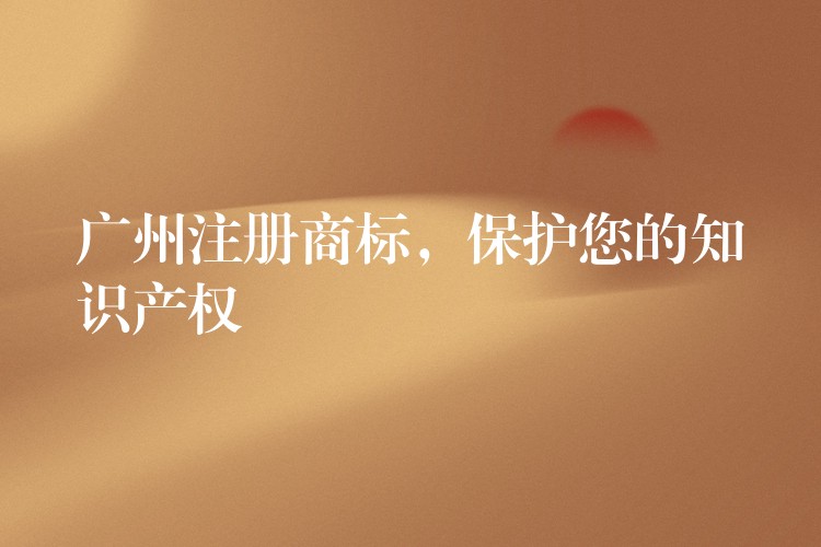 广州注册商标，保护您的知识产权