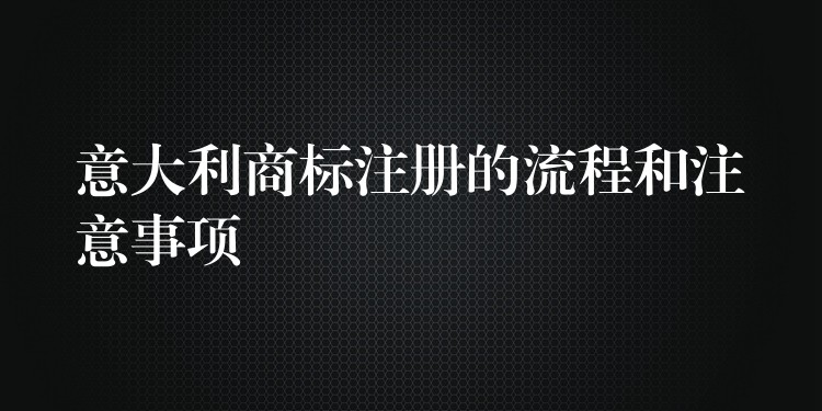 意大利商标注册的流程和注意事项