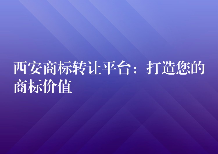 西安商标转让平台：打造您的商标价值