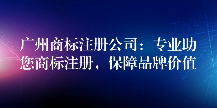 广州商标注册公司：专业助您商标注册，保障品牌价值
