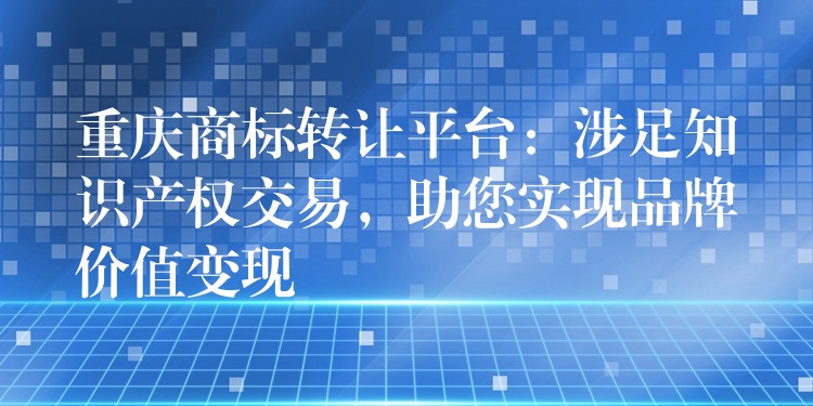重庆商标转让平台：涉足知识产权交易，助您实现品牌价值变现