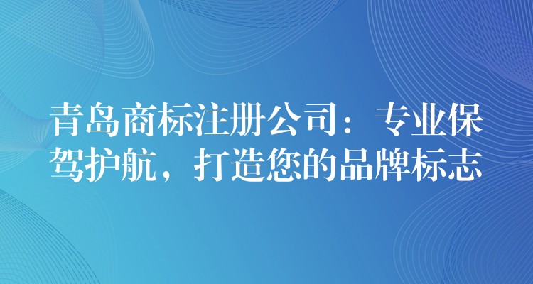 青岛商标注册公司：专业保驾护航，打造您的品牌标志