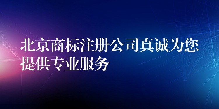 北京商标注册公司真诚为您提供专业服务
