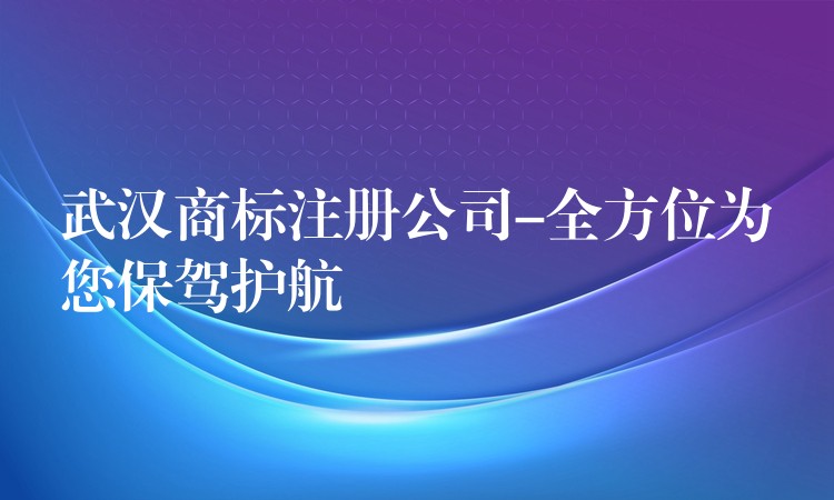 武汉商标注册公司-全方位为您保驾护航