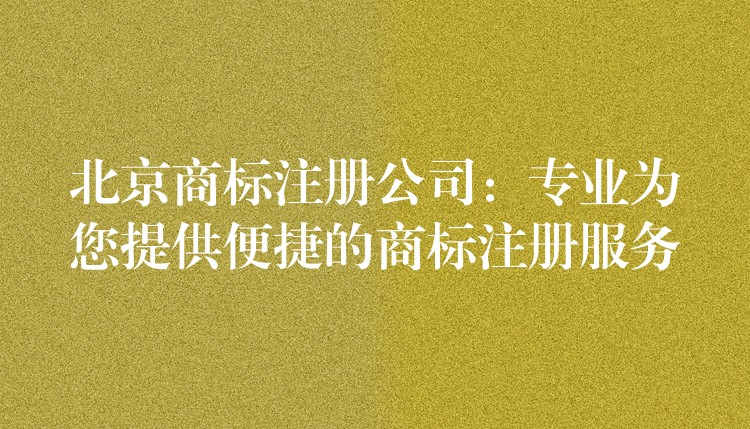 北京商标注册公司：专业为您提供便捷的商标注册服务