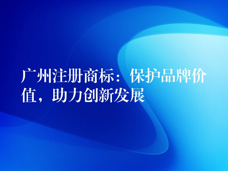 广州注册商标：保护品牌价值，助力创新发展
