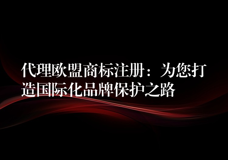代理欧盟商标注册：为您打造国际化品牌保护之路