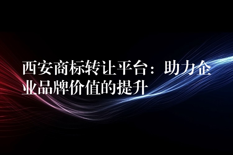西安商标转让平台：助力企业品牌价值的提升