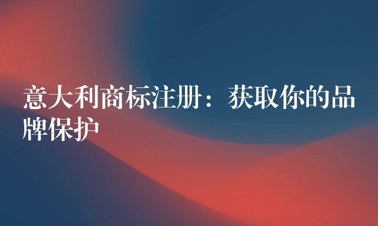 意大利商标注册：获取你的品牌保护