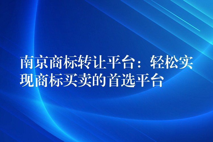 南京商标转让平台：轻松实现商标买卖的首选平台