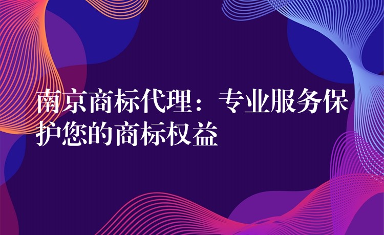 南京商标代理：专业服务保护您的商标权益