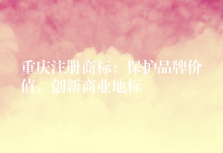 重庆注册商标：保护品牌价值，创新商业地标