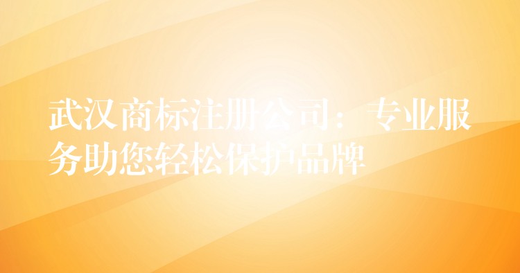 武汉商标注册公司：专业服务助您轻松保护品牌