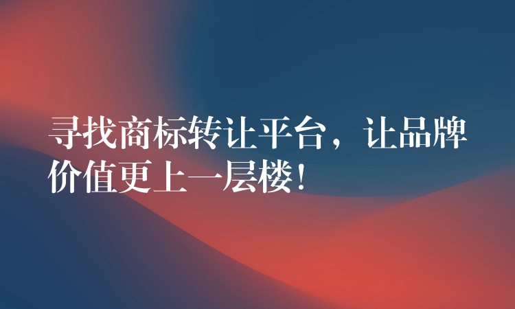 寻找商标转让平台，让品牌价值更上一层楼！