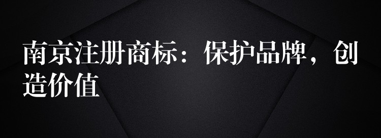 南京注册商标：保护品牌，创造价值