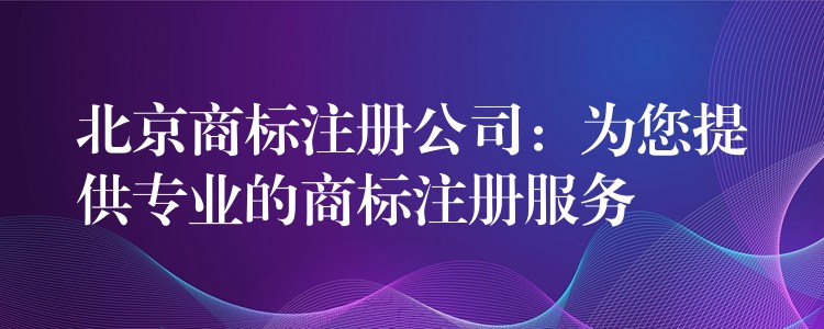 北京商标注册公司：为您提供专业的商标注册服务