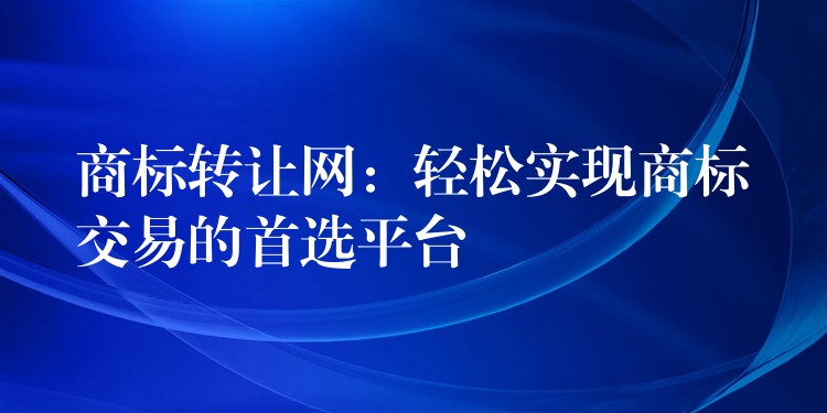 商标转让网：轻松实现商标交易的首选平台