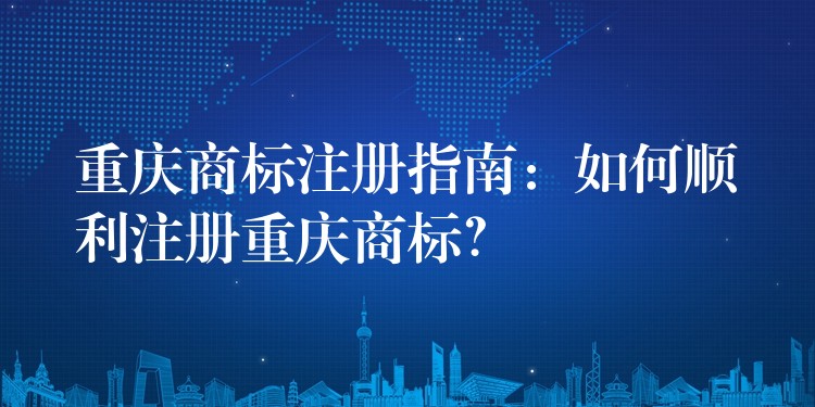 重庆商标注册指南：如何顺利注册重庆商标？