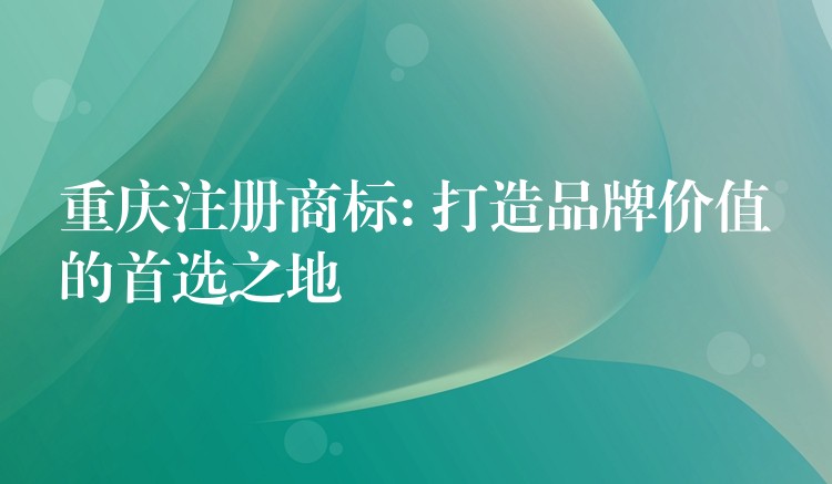 重庆注册商标: 打造品牌价值的首选之地