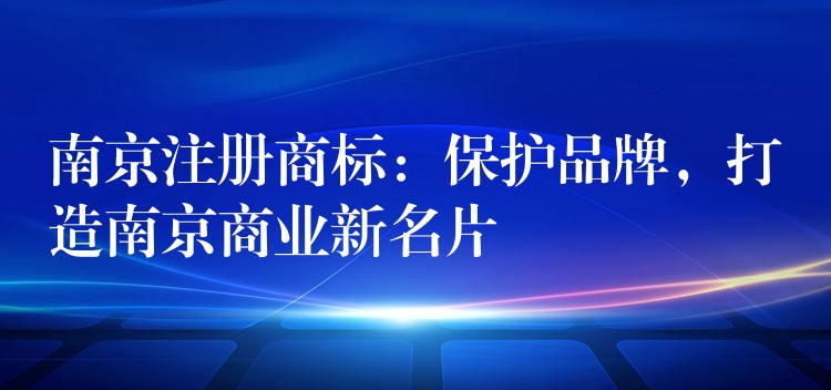 南京注册商标：保护品牌，打造南京商业新名片