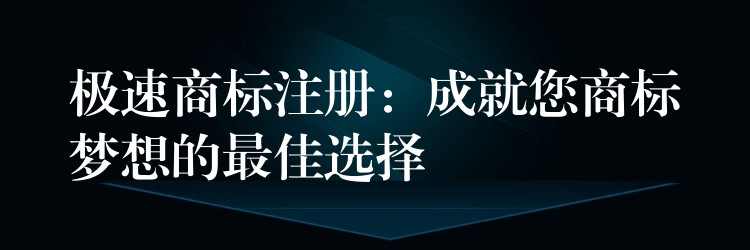 极速商标注册：成就您商标梦想的最佳选择