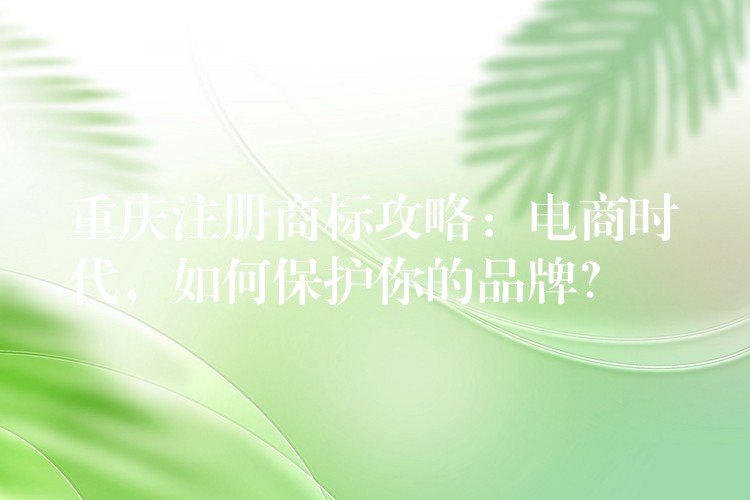 重庆注册商标攻略：电商时代，如何保护你的品牌？