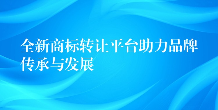 全新商标转让平台助力品牌传承与发展