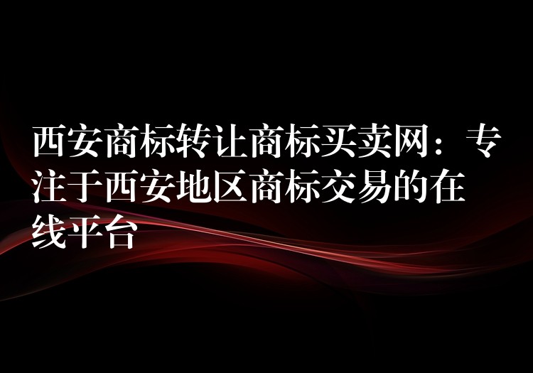 西安商标转让商标买卖网：专注于西安地区商标交易的在线平台