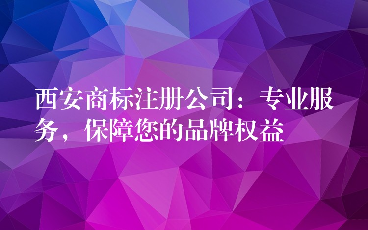 西安商标注册公司：专业服务，保障您的品牌权益
