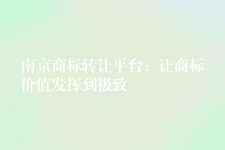 南京商标转让平台：让商标价值发挥到极致