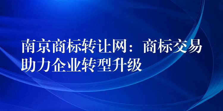 南京商标转让网：商标交易助力企业转型升级