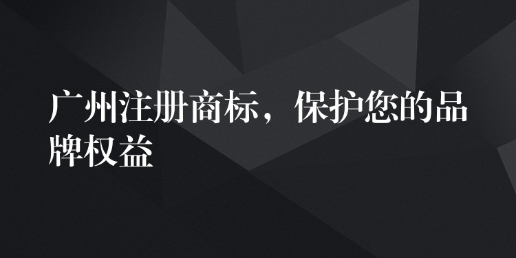 广州注册商标，保护您的品牌权益