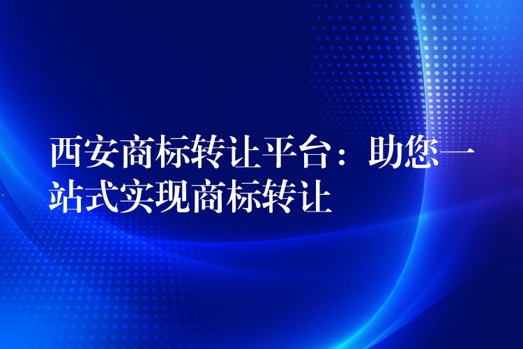 西安商标转让平台：助您一站式实现商标转让