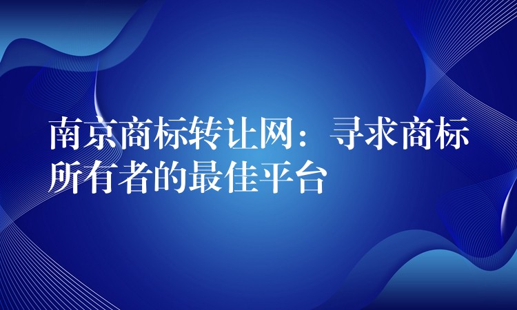 南京商标转让网：寻求商标所有者的最佳平台