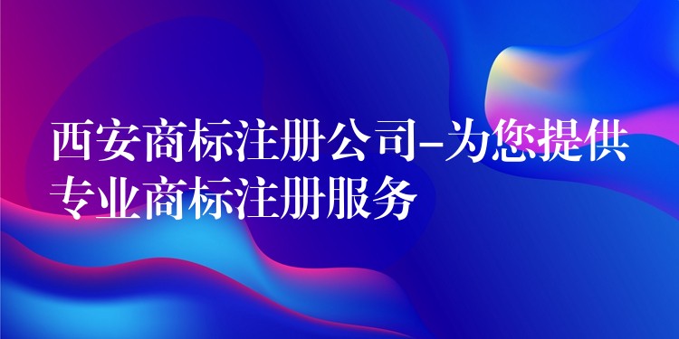 西安商标注册公司-为您提供专业商标注册服务